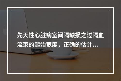 先天性心脏病室间隔缺损之过隔血流束的起始宽度，正确的估计是