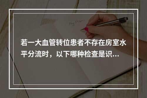 若一大血管转位患者不存在房室水平分流时，以下哪种检查是识别