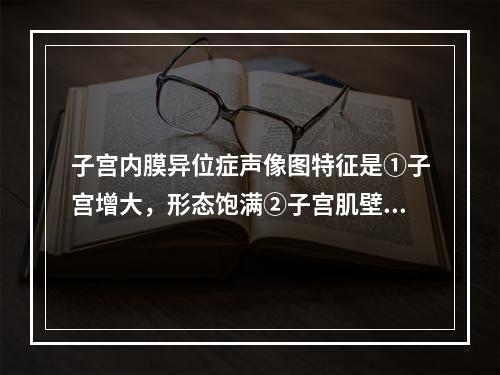 子宫内膜异位症声像图特征是①子宫增大，形态饱满②子宫肌壁回