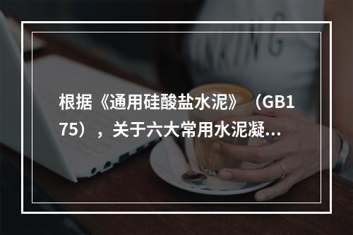 根据《通用硅酸盐水泥》（GB175），关于六大常用水泥凝结时