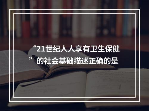 “21世纪人人享有卫生保健”的社会基础描述正确的是