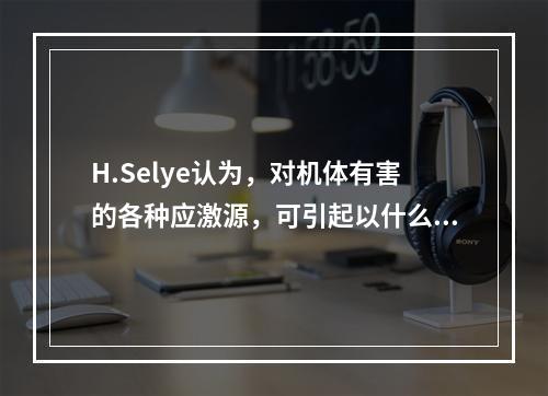 H.Selye认为，对机体有害的各种应激源，可引起以什么为主