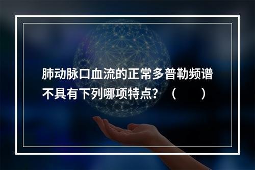 肺动脉口血流的正常多普勒频谱不具有下列哪项特点？（　　）