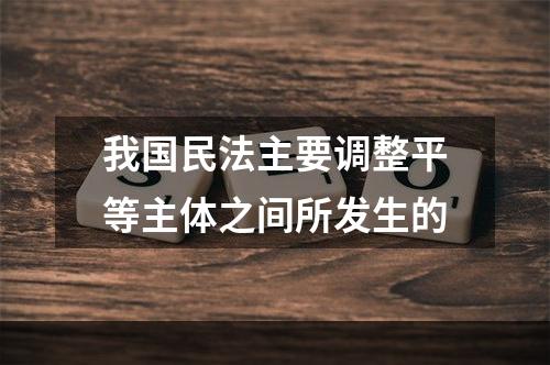 我国民法主要调整平等主体之间所发生的