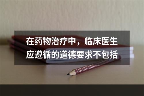 在药物治疗中，临床医生应遵循的道德要求不包括