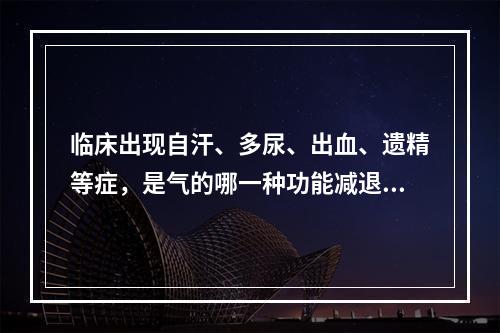 临床出现自汗、多尿、出血、遗精等症，是气的哪一种功能减退的表