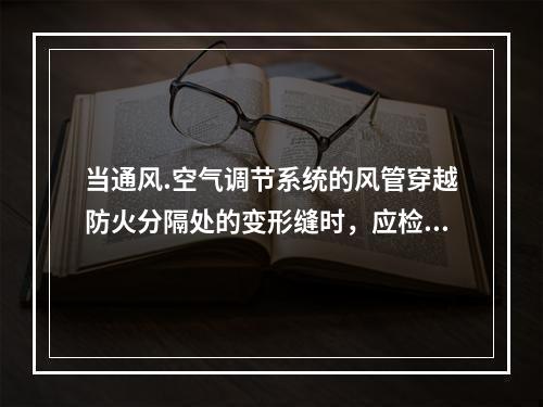 当通风.空气调节系统的风管穿越防火分隔处的变形缝时，应检查其