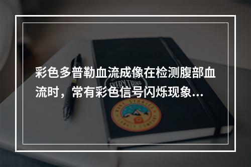 彩色多普勒血流成像在检测腹部血流时，常有彩色信号闪烁现象，