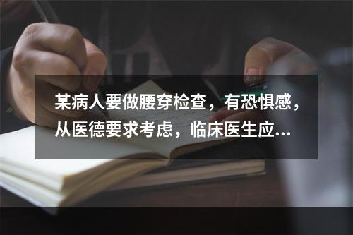 某病人要做腰穿检查，有恐惧感，从医德要求考虑，临床医生应向病