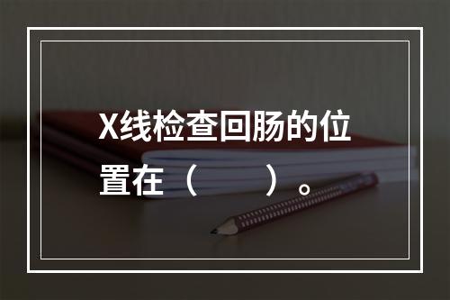 X线检查回肠的位置在（　　）。