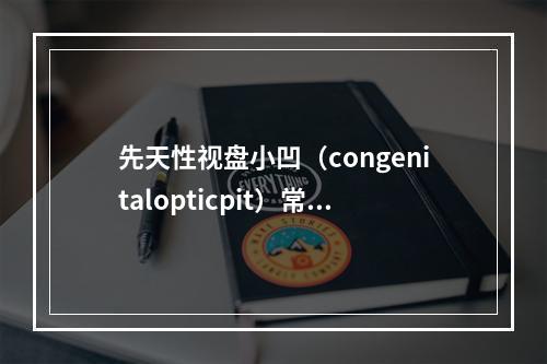 先天性视盘小凹（congenitalopticpit）常可引