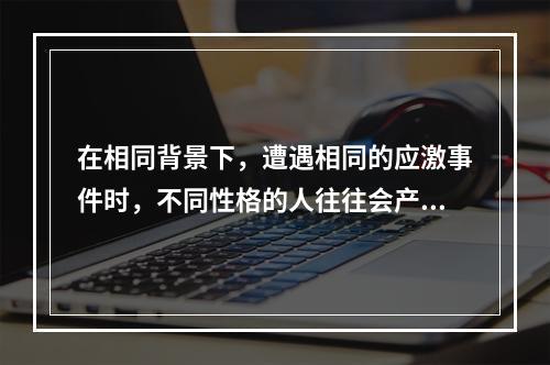 在相同背景下，遭遇相同的应激事件时，不同性格的人往往会产生不