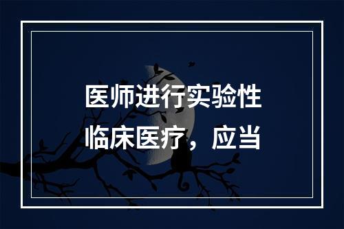 医师进行实验性临床医疗，应当