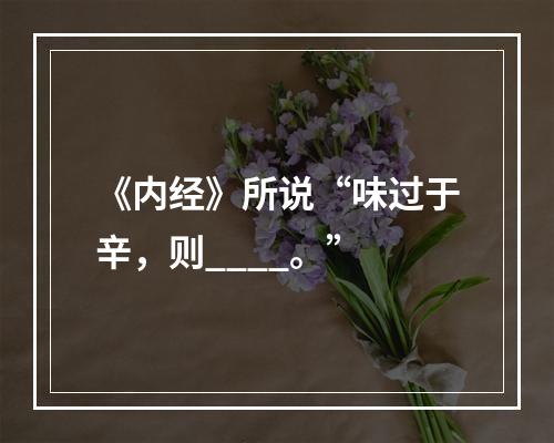 《内经》所说“味过于辛，则____。”