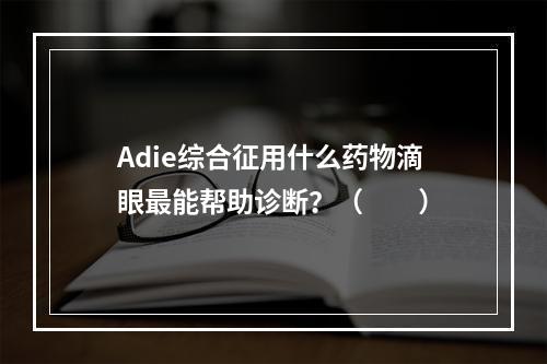 Adie综合征用什么药物滴眼最能帮助诊断？（　　）