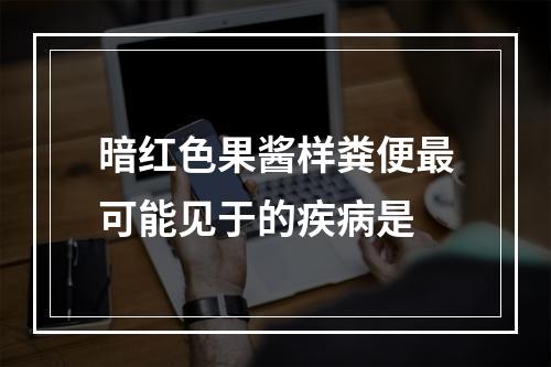 暗红色果酱样粪便最可能见于的疾病是