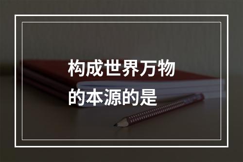 构成世界万物的本源的是