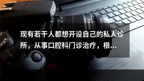 现有若干人都想开设自己的私人诊所，从事口腔科门诊治疗，根据下