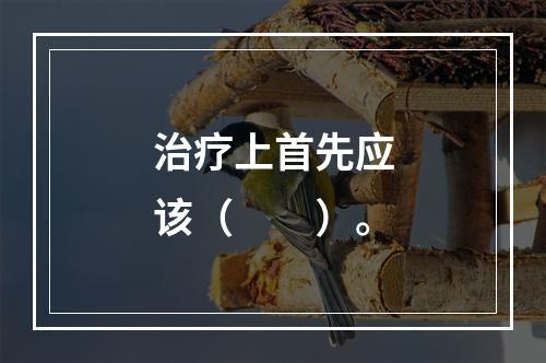 治疗上首先应该（　　）。