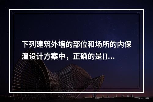 下列建筑外墙的部位和场所的内保温设计方案中，正确的是()。