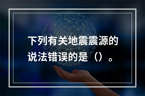 下列有关地震震源的说法错误的是（）。