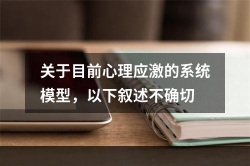 关于目前心理应激的系统模型，以下叙述不确切