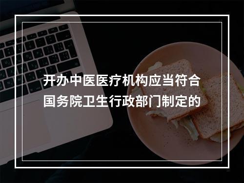 开办中医医疗机构应当符合国务院卫生行政部门制定的