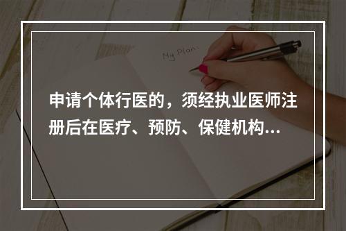 申请个体行医的，须经执业医师注册后在医疗、预防、保健机构中执