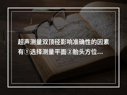 超声测量双顶径影响准确性的因素有①选择测量平面②胎头方位③