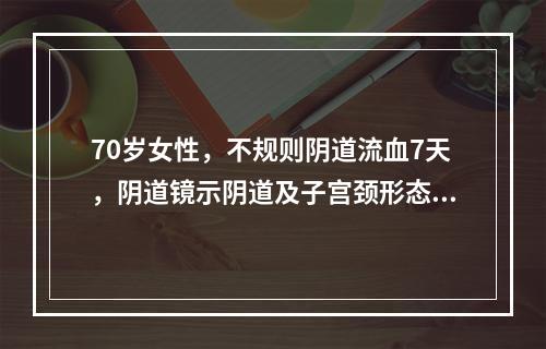 70岁女性，不规则阴道流血7天，阴道镜示阴道及子宫颈形态尚