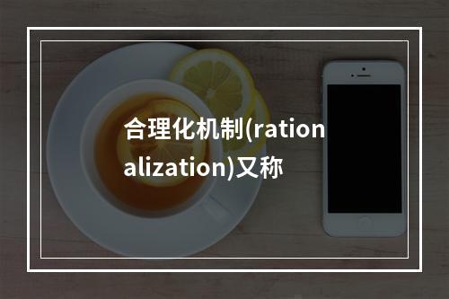 合理化机制(rationalization)又称