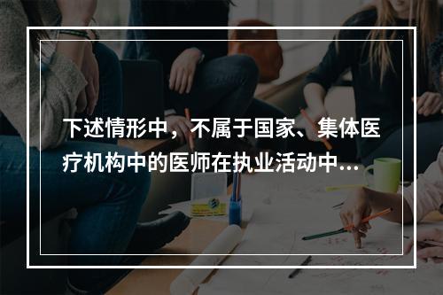 下述情形中，不属于国家、集体医疗机构中的医师在执业活动中享有