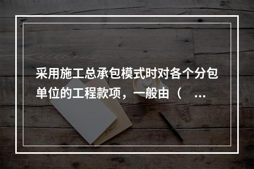 采用施工总承包模式时对各个分包单位的工程款项，一般由（　）负