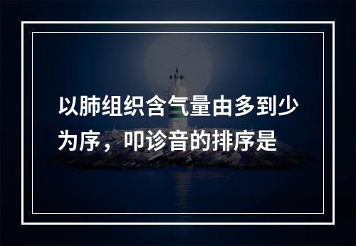 以肺组织含气量由多到少为序，叩诊音的排序是