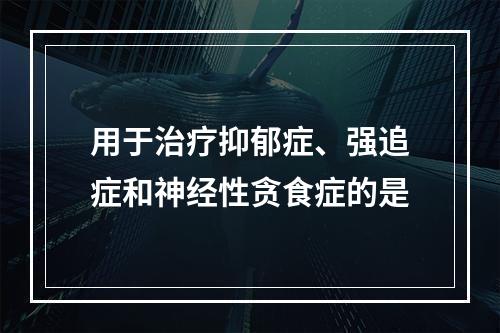 用于治疗抑郁症、强追症和神经性贪食症的是