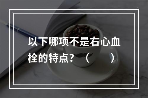 以下哪项不是右心血栓的特点？（　　）