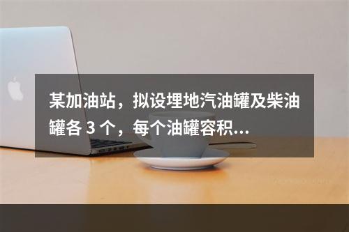 某加油站，拟设埋地汽油罐及柴油罐各 3 个，每个油罐容积均为