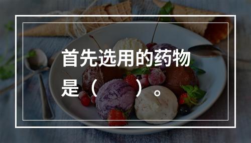 首先选用的药物是（　　）。