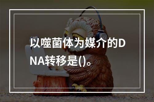 以噬菌体为媒介的DNA转移是()。