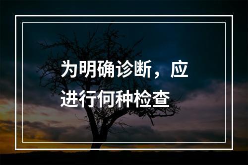 为明确诊断，应进行何种检查