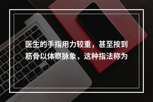 医生的手指用力较重，甚至按到筋骨以体察脉象，这种指法称为