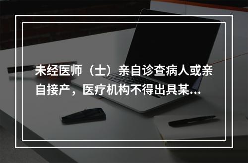 未经医师（士）亲自诊查病人或亲自接产，医疗机构不得出具某些证