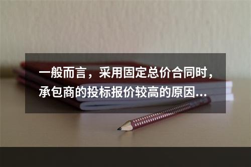 一般而言，采用固定总价合同时，承包商的投标报价较高的原因是（