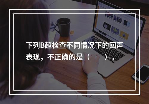 下列B超检查不同情况下的回声表现，不正确的是（　　）。