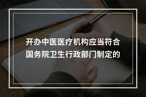 开办中医医疗机构应当符合国务院卫生行政部门制定的