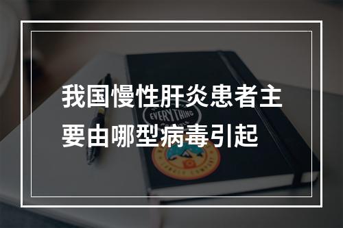 我国慢性肝炎患者主要由哪型病毒引起