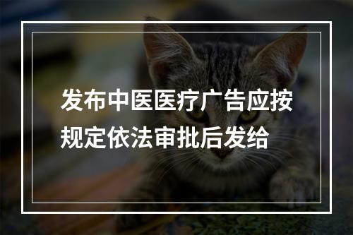 发布中医医疗广告应按规定依法审批后发给