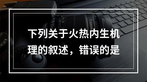 下列关于火热内生机理的叙述，错误的是