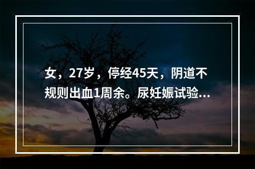 女，27岁，停经45天，阴道不规则出血1周余。尿妊娠试验阳