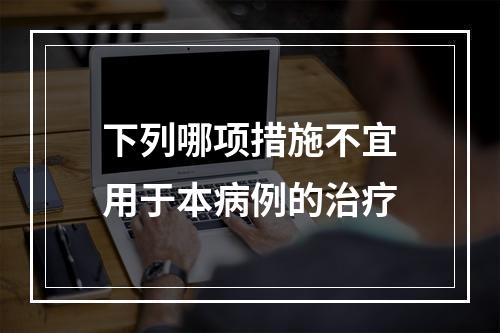 下列哪项措施不宜用于本病例的治疗